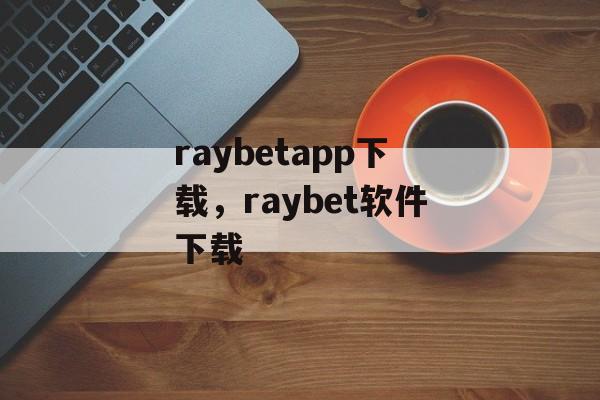 raybetapp下载，raybet软件下载